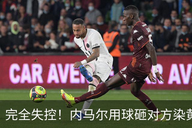 完全失控！内马尔用球砸对方染黄+推搡对方主帅+捂嘴染红
